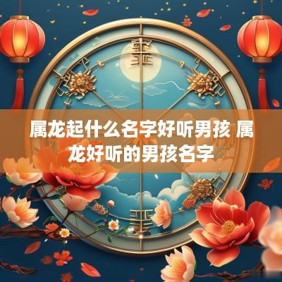属龙起什么名字好听男孩 属龙好听的男孩名字