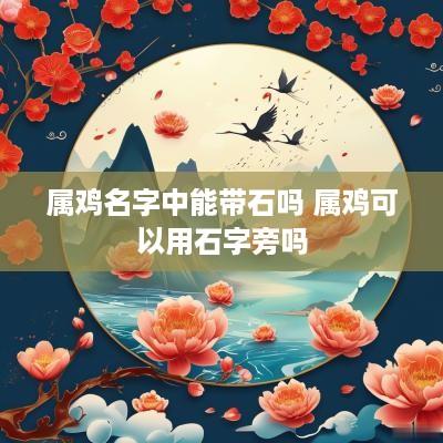 属鸡名字中能带石吗 属鸡可以用石字旁吗