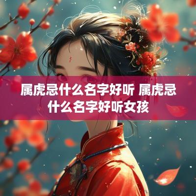 属虎忌什么名字好听 属虎忌什么名字好听女孩