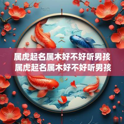 属虎起名属木好不好听男孩 属虎起名属木好不好听男孩名字