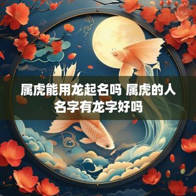 属虎能用龙起名吗 属虎的人名字有龙字好吗