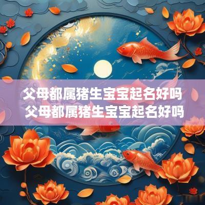 父母都属猪生宝宝起名好吗 父母都属猪生宝宝起名好吗女孩