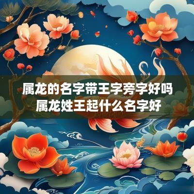属龙的名字带王字旁字好吗 属龙姓王起什么名字好