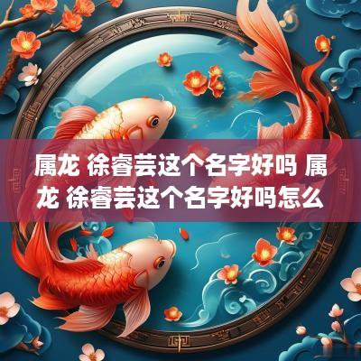 属龙 徐睿芸这个名字好吗 属龙 徐睿芸这个名字好吗怎么读