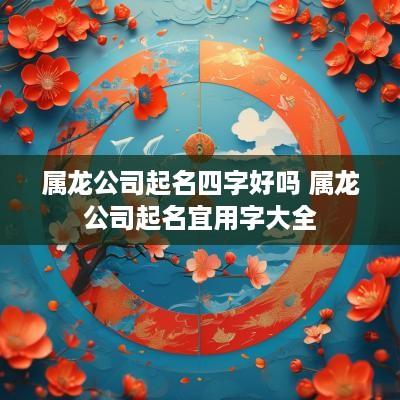 属龙公司起名四字好吗 属龙公司起名宜用字大全