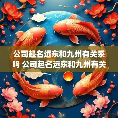 公司起名远东和九州有关系吗 公司起名远东和九州有关系吗知乎