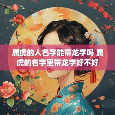 属虎的人名字能带龙字吗 属虎的名字里带龙字好不好
