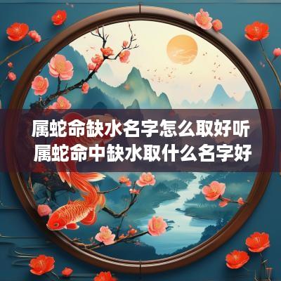 属蛇命缺水名字怎么取好听 属蛇命中缺水取什么名字好