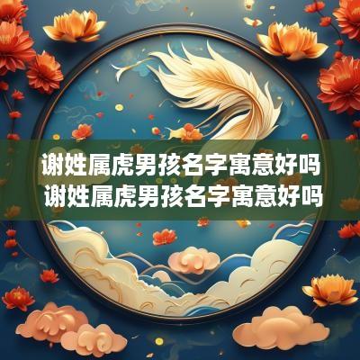 谢姓属虎男孩名字寓意好吗 谢姓属虎男孩名字寓意好吗
