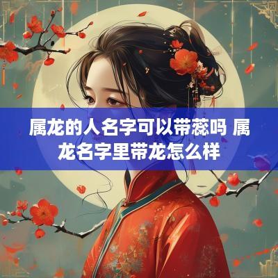 属龙的人名字可以带蕊吗 属龙名字里带龙怎么样