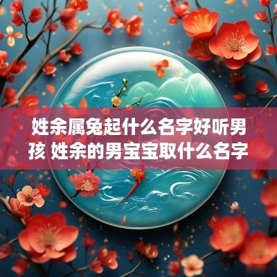 姓余属兔起什么名字好听男孩 姓余的男宝宝取什么名字好