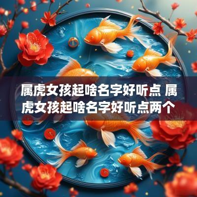 属虎女孩起啥名字好听点 属虎女孩起啥名字好听点两个字