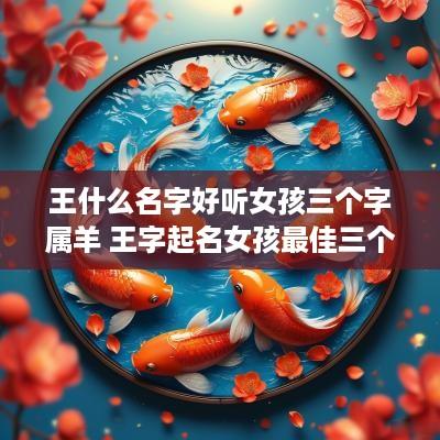 王什么名字好听女孩三个字属羊 王字起名女孩最佳三个字
