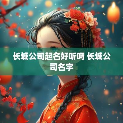 长城公司起名好听吗 长城公司名字