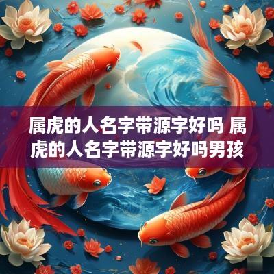属虎的人名字带源字好吗 属虎的人名字带源字好吗男孩