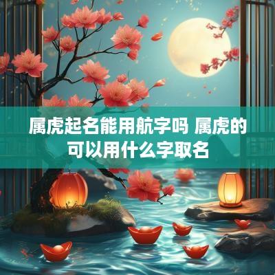 属虎起名能用航字吗 属虎的可以用什么字取名