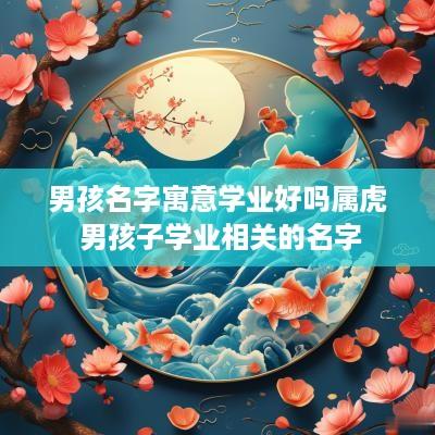 男孩名字寓意学业好吗属虎 男孩子学业相关的名字