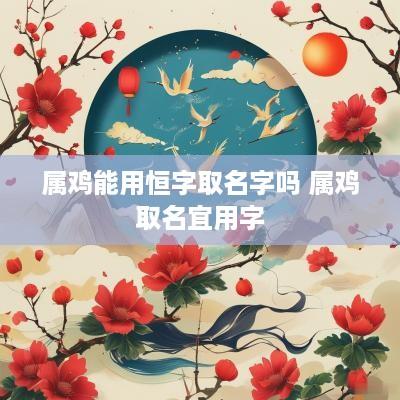 属鸡能用恒字取名字吗 属鸡取名宜用字