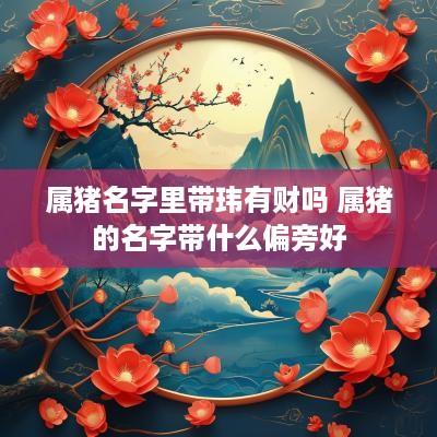 属猪名字里带玮有财吗 属猪的名字带什么偏旁好