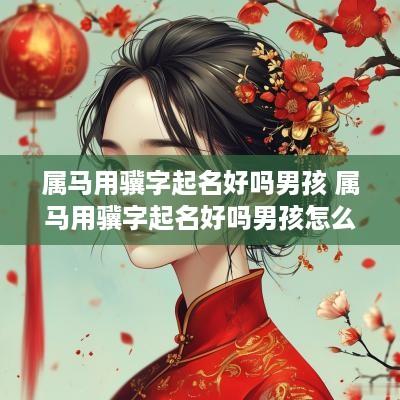 属马用骥字起名好吗男孩 属马用骥字起名好吗男孩怎么取