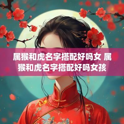 属猴和虎名字搭配好吗女 属猴和虎名字搭配好吗女孩