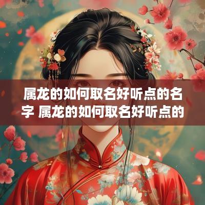 属龙的如何取名好听点的名字 属龙的如何取名好听点的名字大全