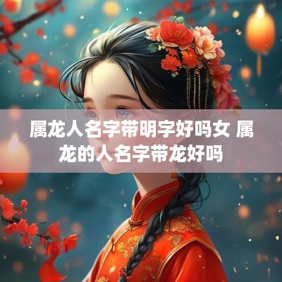 属龙人名字带明字好吗女 属龙的人名字带龙好吗