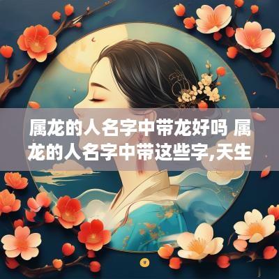 属龙的人名字中带龙好吗 属龙的人名字中带这些字,天生好命!