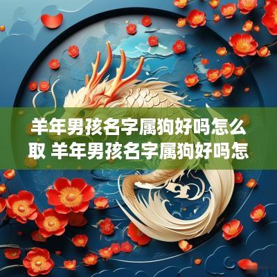 羊年男孩名字属狗好吗怎么取 羊年男孩名字属狗好吗怎么取名