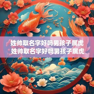 姓帅取名字好吗男孩子属虎 姓帅取名字好吗男孩子属虎的