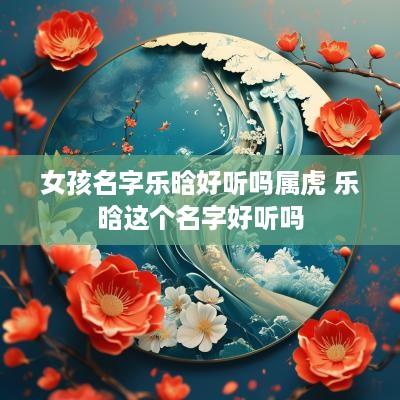 女孩名字乐晗好听吗属虎 乐晗这个名字好听吗