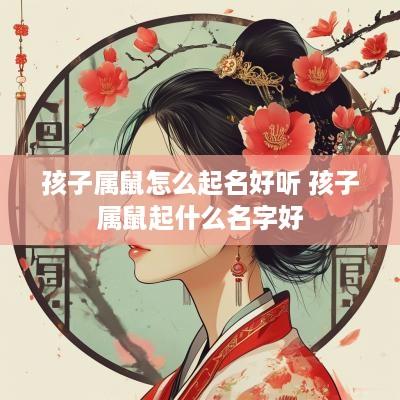 孩子属鼠怎么起名好听 孩子属鼠起什么名字好