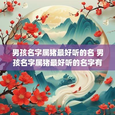 男孩名字属猪最好听的名 男孩名字属猪最好听的名字有哪些
