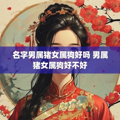 名字男属猪女属狗好吗 男属猪女属狗好不好