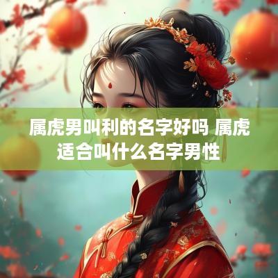 属虎男叫利的名字好吗 属虎适合叫什么名字男性