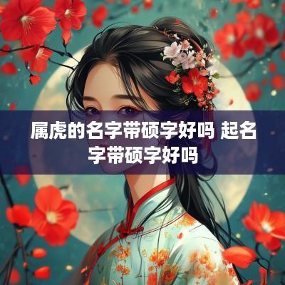属虎的名字带硕字好吗 起名字带硕字好吗