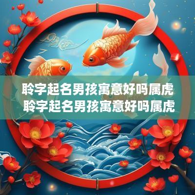 聆字起名男孩寓意好吗属虎 聆字起名男孩寓意好吗属虎的