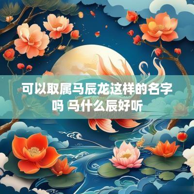 可以取属马辰龙这样的名字吗 马什么辰好听