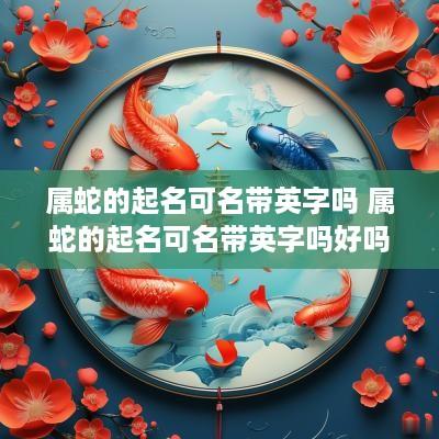 属蛇的起名可名带英字吗 属蛇的起名可名带英字吗好吗