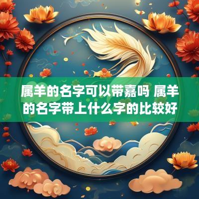 属羊的名字可以带嘉吗 属羊的名字带上什么字的比较好