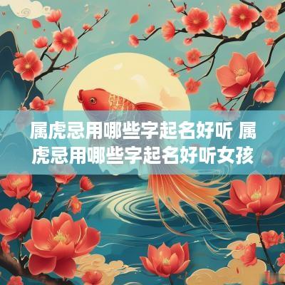 属虎忌用哪些字起名好听 属虎忌用哪些字起名好听女孩