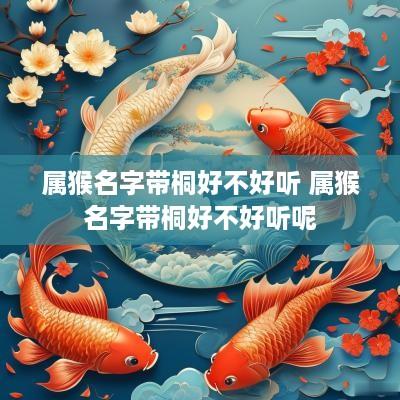 属猴名字带桐好不好听 属猴名字带桐好不好听呢