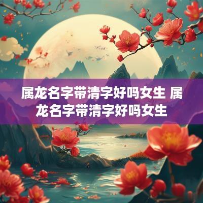 属龙名字带清字好吗女生 属龙名字带清字好吗女生