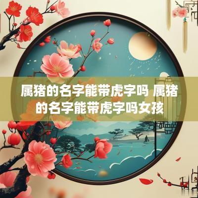 属猪的名字能带虎字吗 属猪的名字能带虎字吗女孩