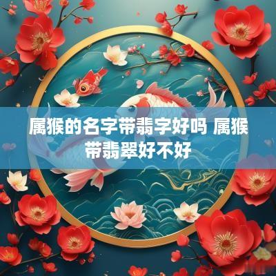 属猴的名字带翡字好吗 属猴带翡翠好不好
