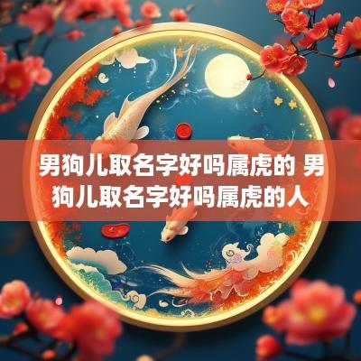 男狗儿取名字好吗属虎的 男狗儿取名字好吗属虎的人
