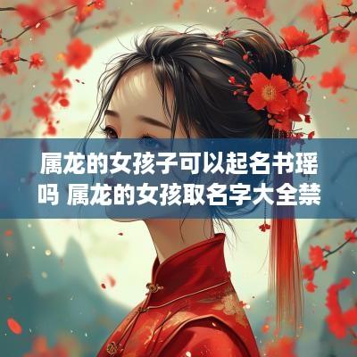 属龙的女孩子可以起名书瑶吗 属龙的女孩取名字大全禁忌