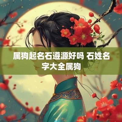 属狗起名石遵源好吗 石姓名字大全属狗