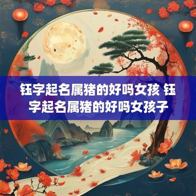 钰字起名属猪的好吗女孩 钰字起名属猪的好吗女孩子