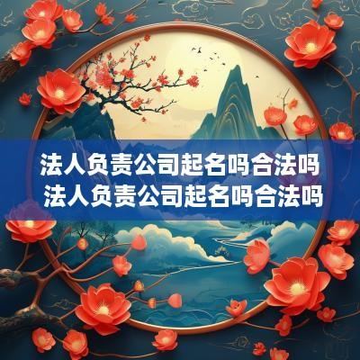 法人负责公司起名吗合法吗 法人负责公司起名吗合法吗